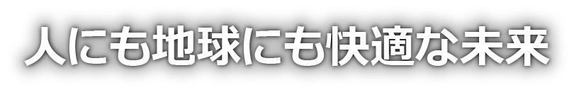 人
にも地球にも快適な未来